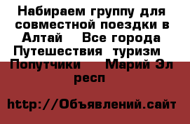 Набираем группу для совместной поездки в Алтай. - Все города Путешествия, туризм » Попутчики   . Марий Эл респ.